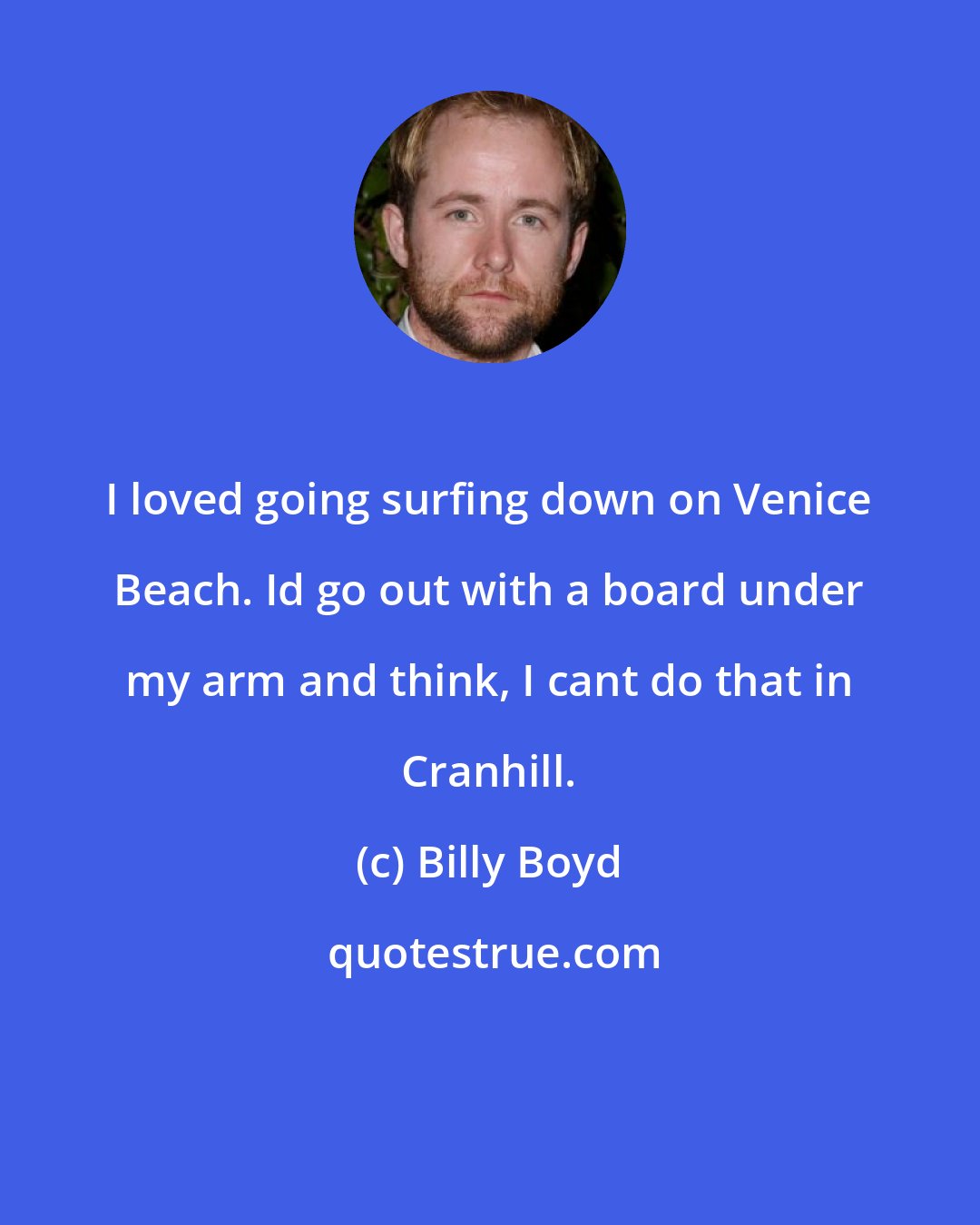 Billy Boyd: I loved going surfing down on Venice Beach. Id go out with a board under my arm and think, I cant do that in Cranhill.