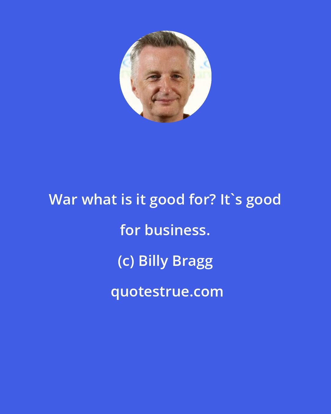 Billy Bragg: War what is it good for? It's good for business.