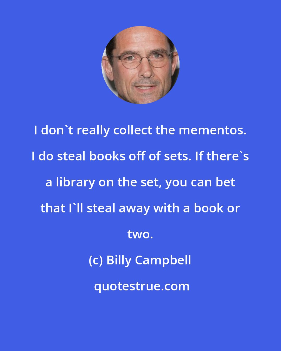 Billy Campbell: I don't really collect the mementos. I do steal books off of sets. If there's a library on the set, you can bet that I'll steal away with a book or two.