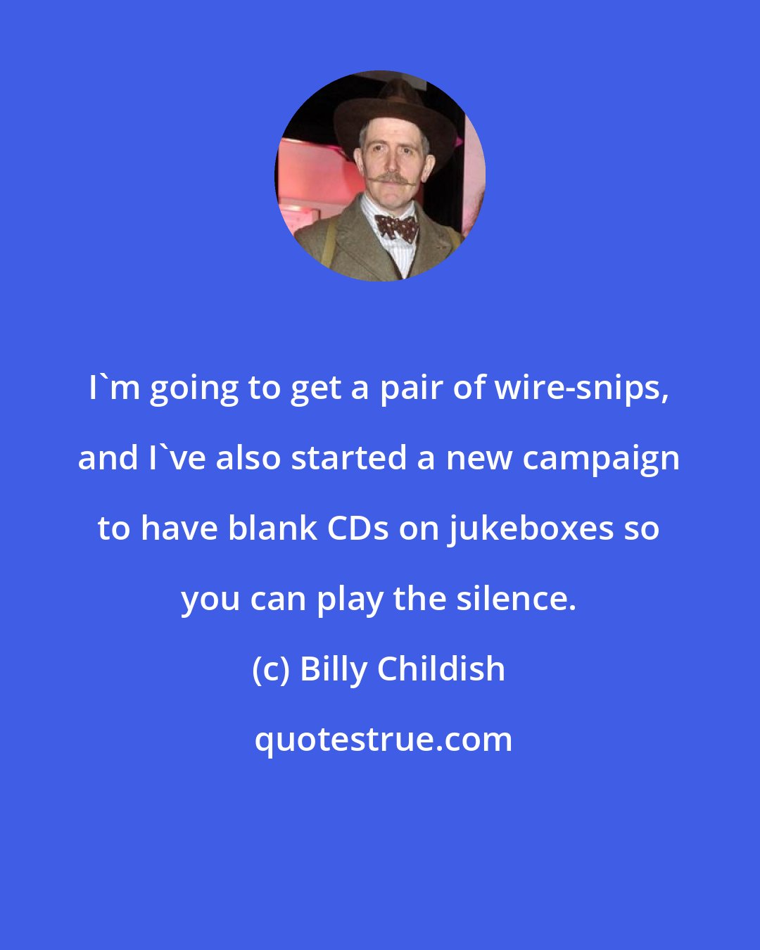 Billy Childish: I'm going to get a pair of wire-snips, and I've also started a new campaign to have blank CDs on jukeboxes so you can play the silence.