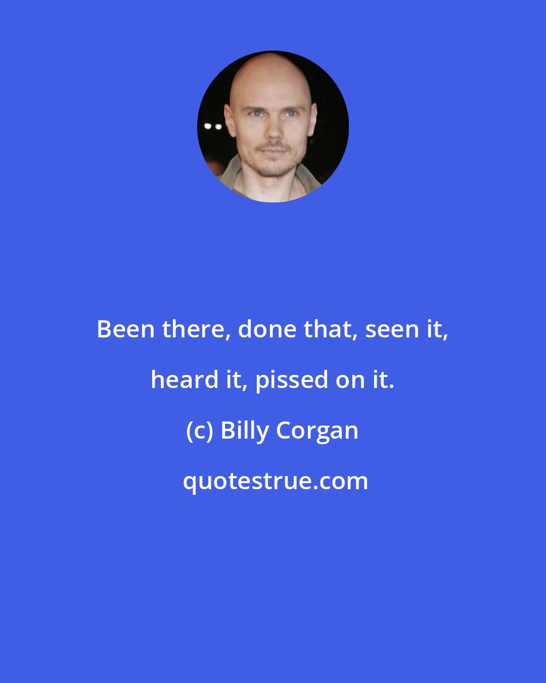 Billy Corgan: Been there, done that, seen it, heard it, pissed on it.