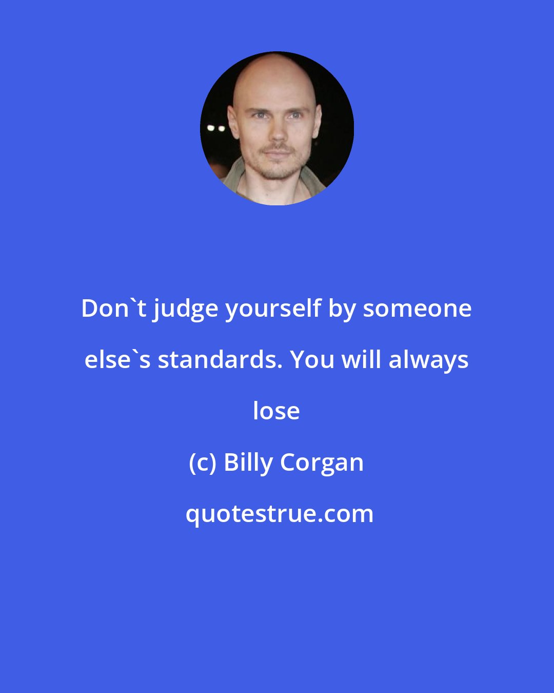 Billy Corgan: Don't judge yourself by someone else's standards. You will always lose