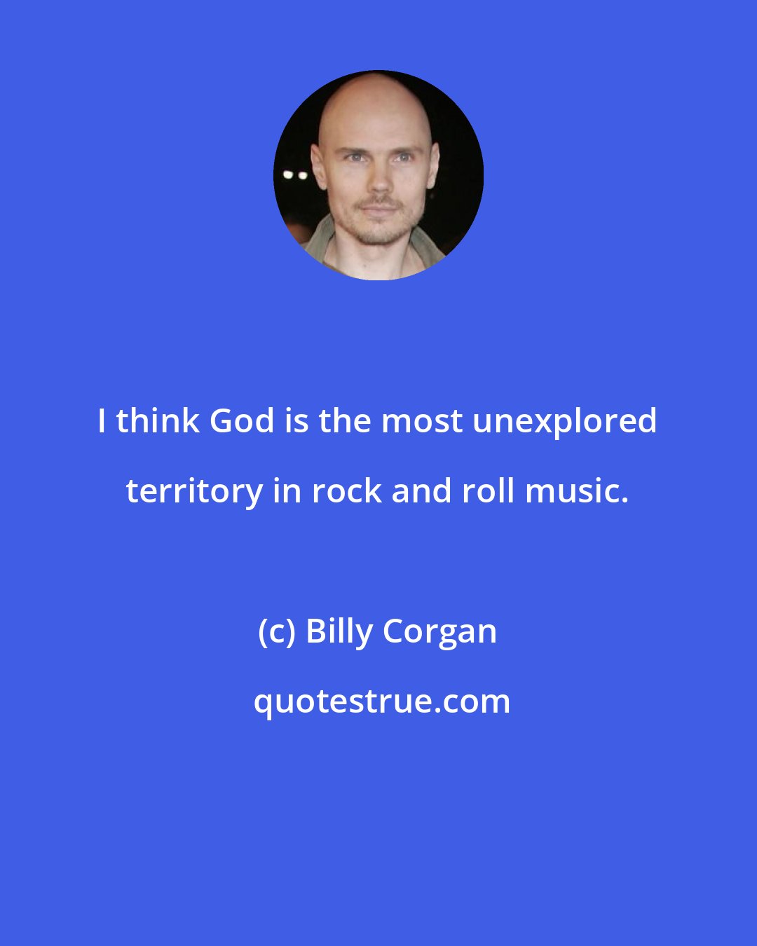 Billy Corgan: I think God is the most unexplored territory in rock and roll music.