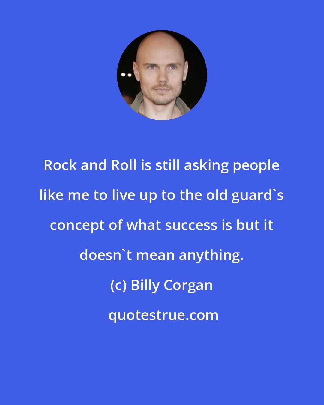 Billy Corgan: Rock and Roll is still asking people like me to live up to the old guard's concept of what success is but it doesn't mean anything.