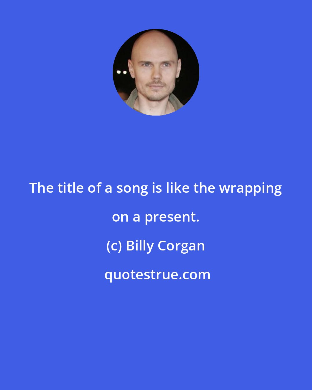 Billy Corgan: The title of a song is like the wrapping on a present.