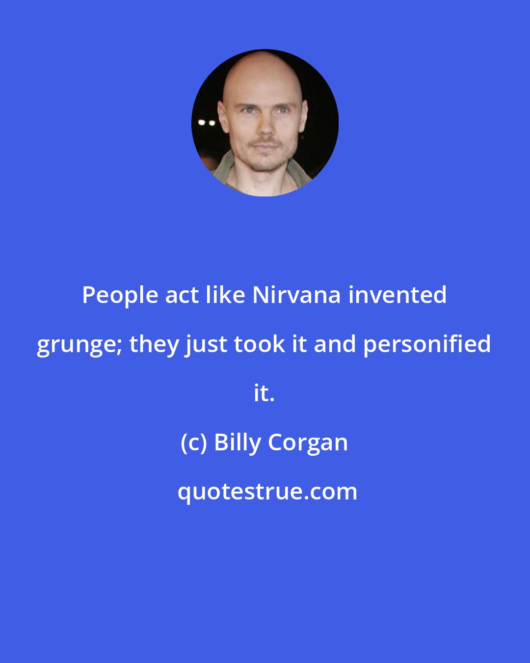 Billy Corgan: People act like Nirvana invented grunge; they just took it and personified it.
