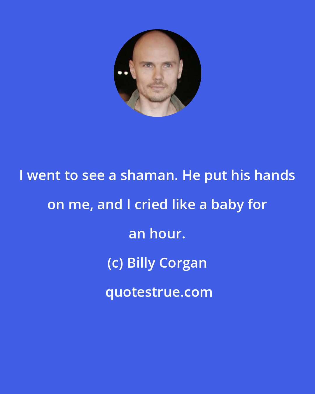 Billy Corgan: I went to see a shaman. He put his hands on me, and I cried like a baby for an hour.