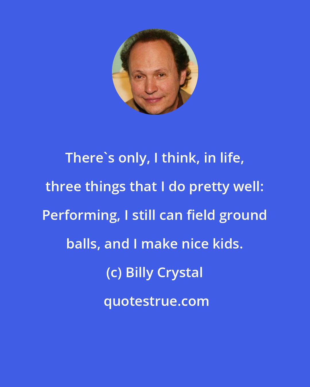Billy Crystal: There's only, I think, in life, three things that I do pretty well: Performing, I still can field ground balls, and I make nice kids.