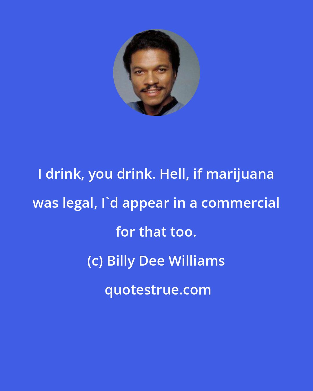 Billy Dee Williams: I drink, you drink. Hell, if marijuana was legal, I'd appear in a commercial for that too.