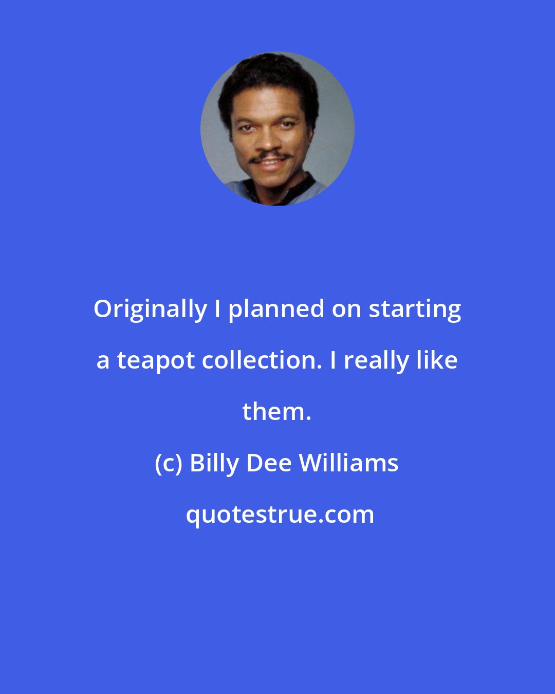 Billy Dee Williams: Originally I planned on starting a teapot collection. I really like them.
