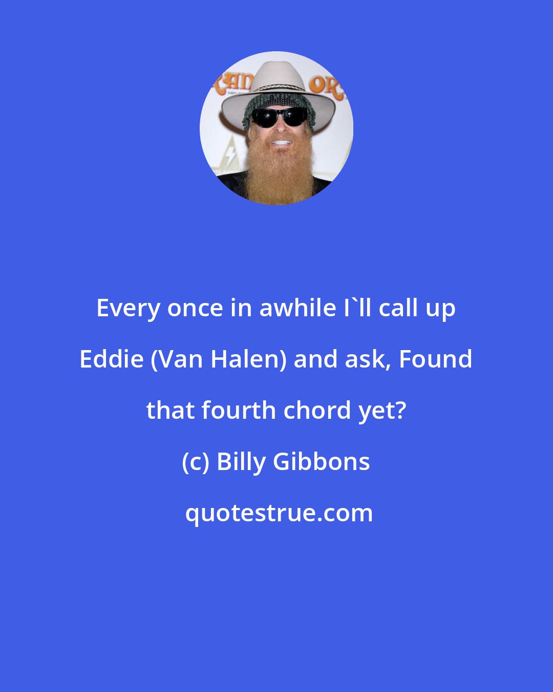 Billy Gibbons: Every once in awhile I'll call up Eddie (Van Halen) and ask, Found that fourth chord yet?