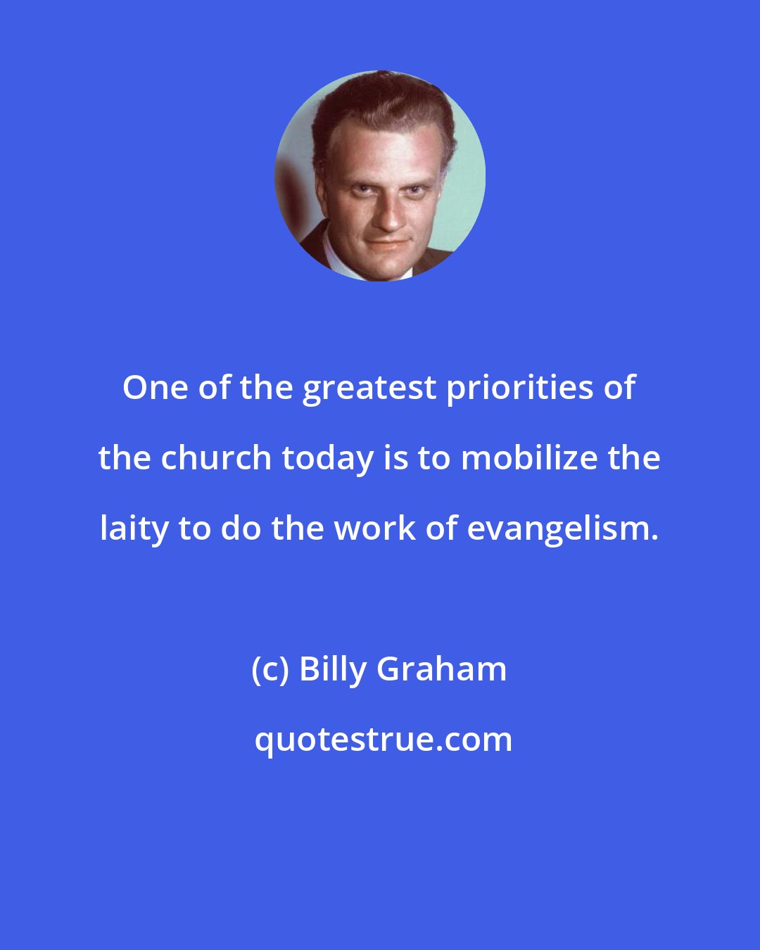 Billy Graham: One of the greatest priorities of the church today is to mobilize the laity to do the work of evangelism.