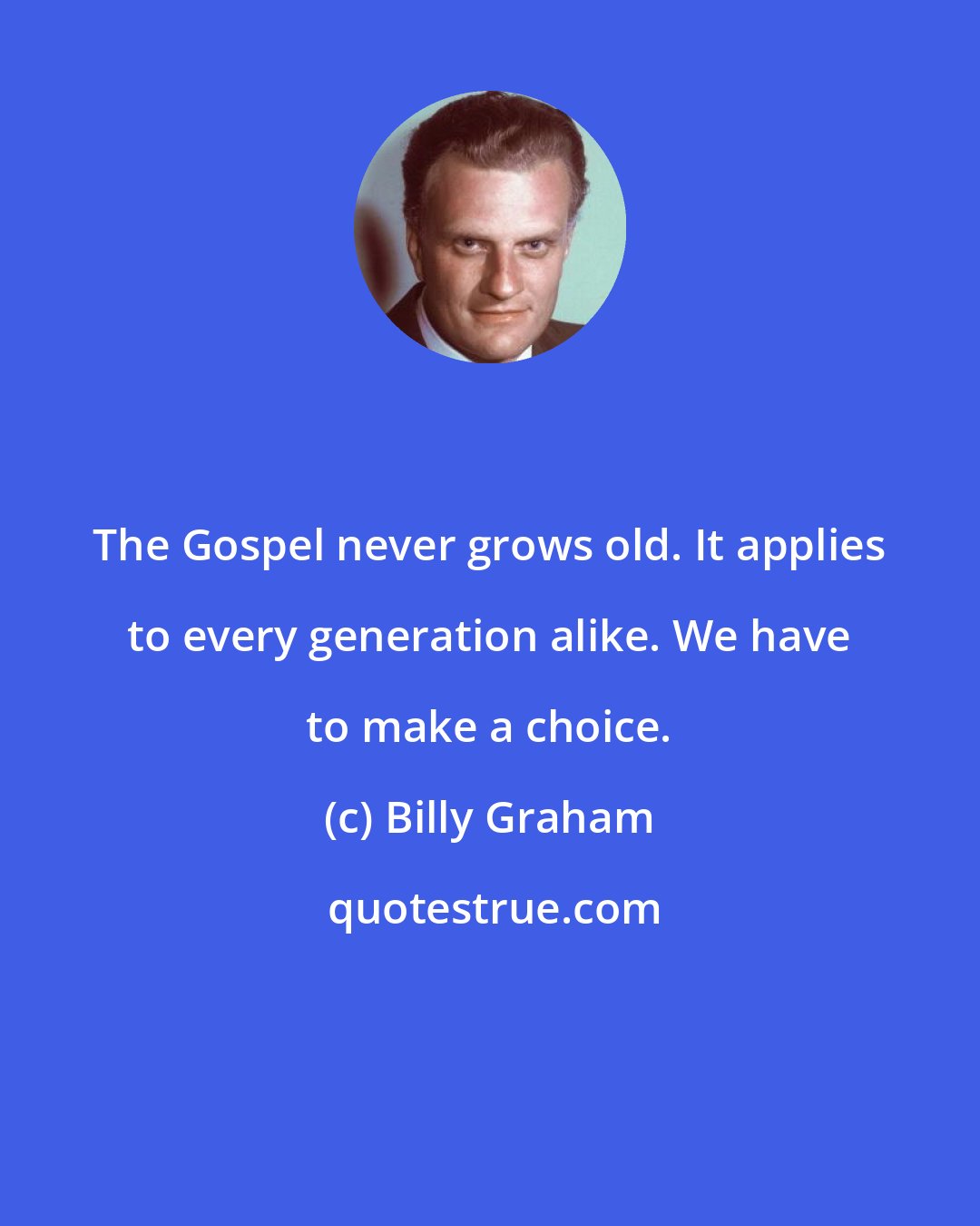 Billy Graham: The Gospel never grows old. It applies to every generation alike. We have to make a choice.
