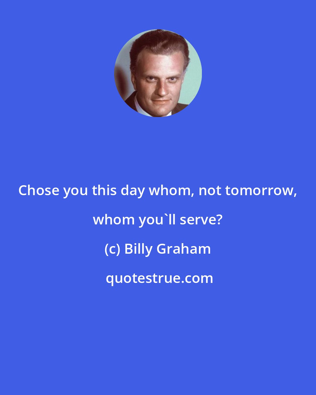 Billy Graham: Chose you this day whom, not tomorrow, whom you'll serve?
