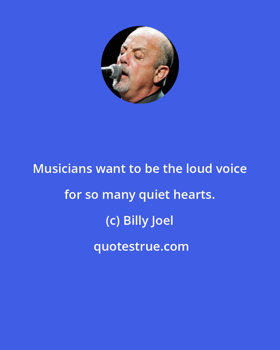 Billy Joel: Musicians want to be the loud voice for so many quiet hearts.