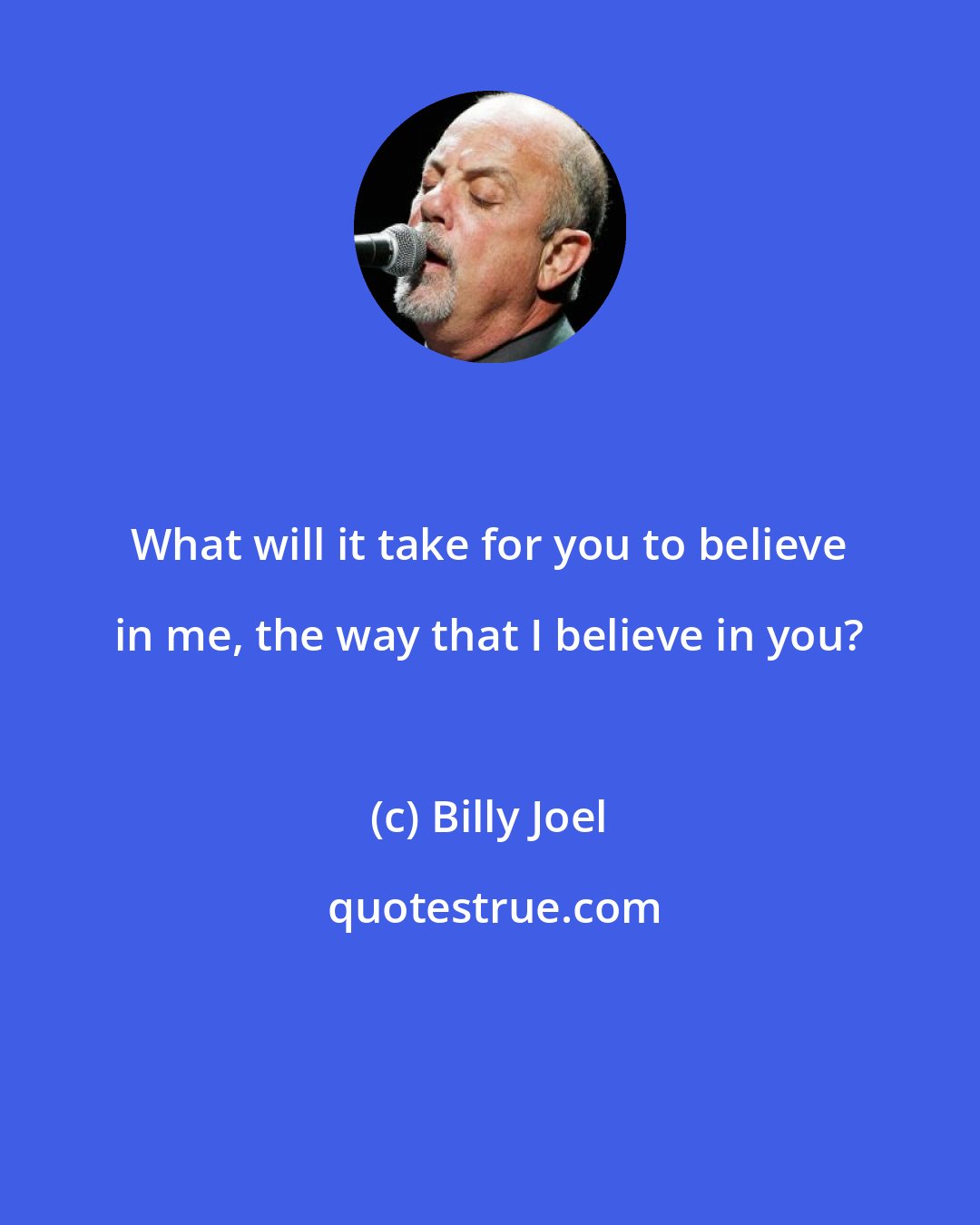 Billy Joel: What will it take for you to believe in me, the way that I believe in you?