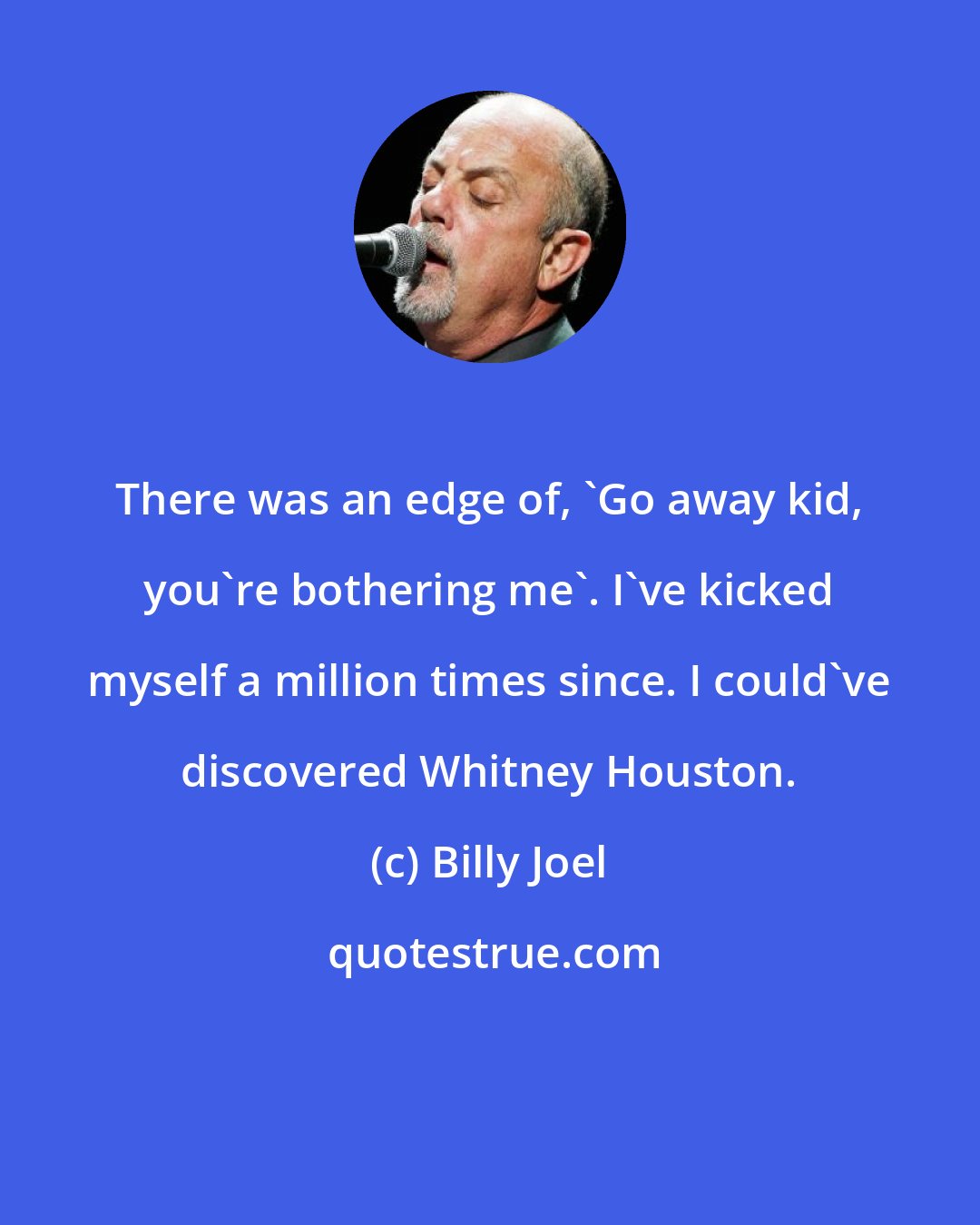 Billy Joel: There was an edge of, 'Go away kid, you're bothering me'. I've kicked myself a million times since. I could've discovered Whitney Houston.