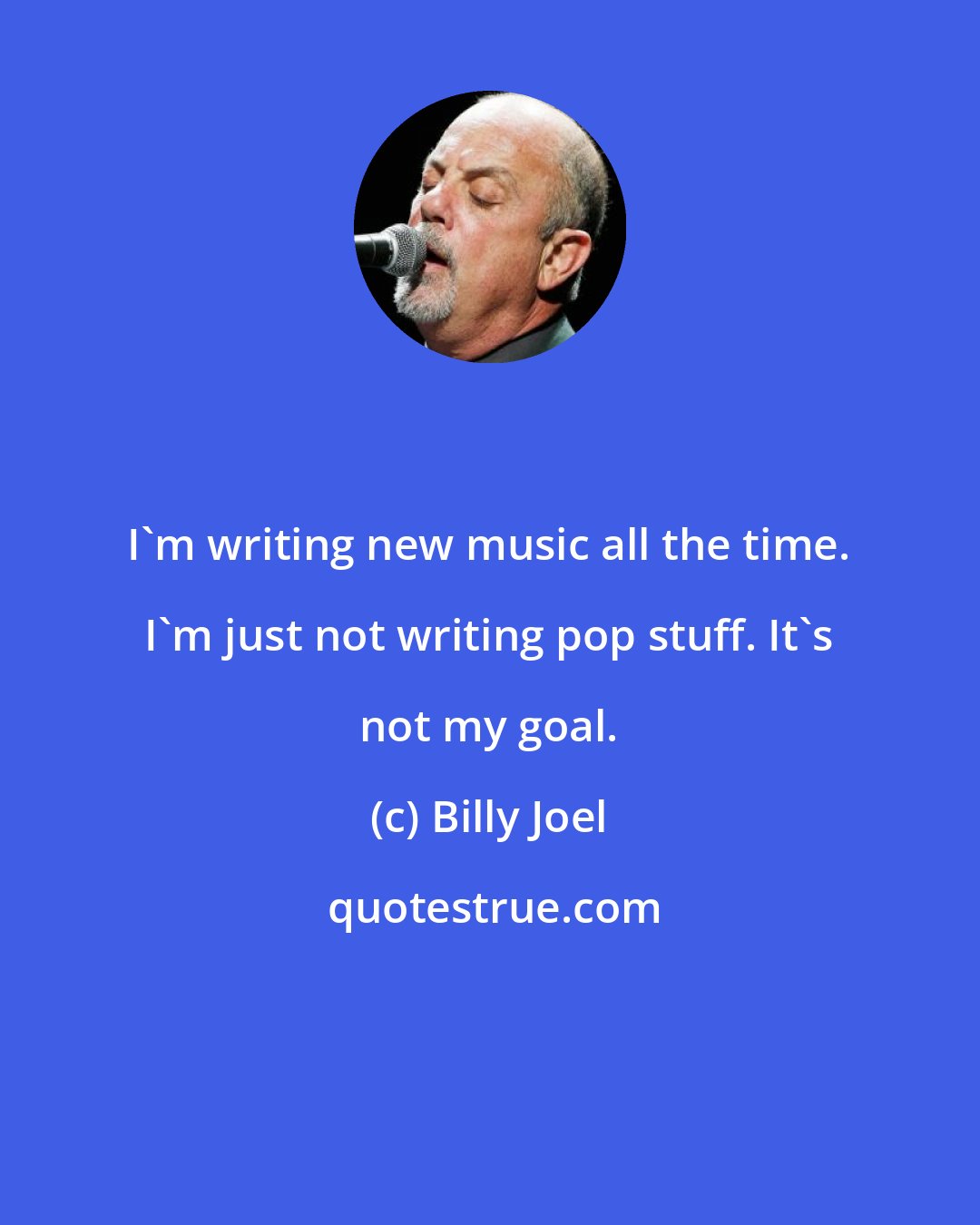 Billy Joel: I'm writing new music all the time. I'm just not writing pop stuff. It's not my goal.