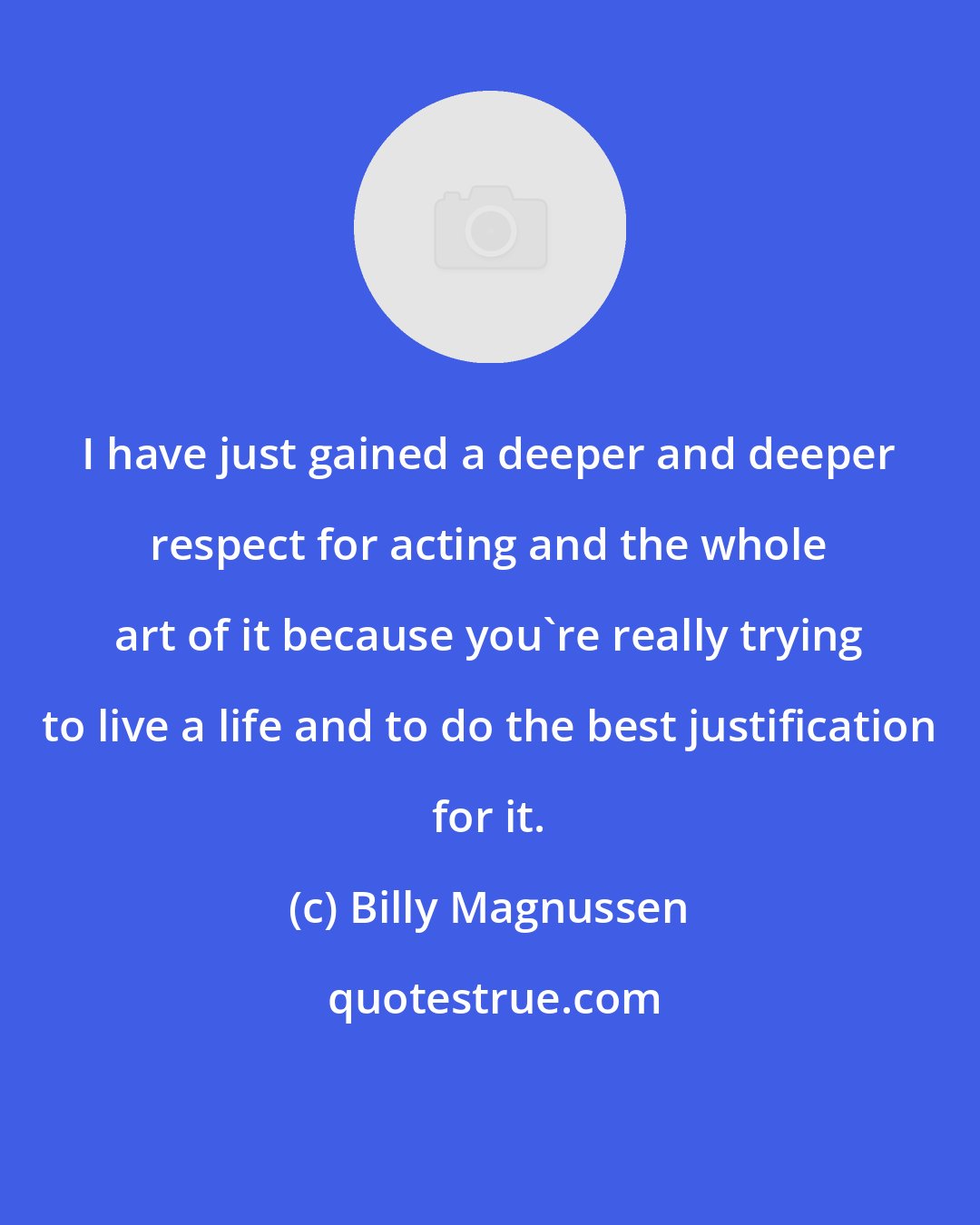 Billy Magnussen: I have just gained a deeper and deeper respect for acting and the whole art of it because you're really trying to live a life and to do the best justification for it.