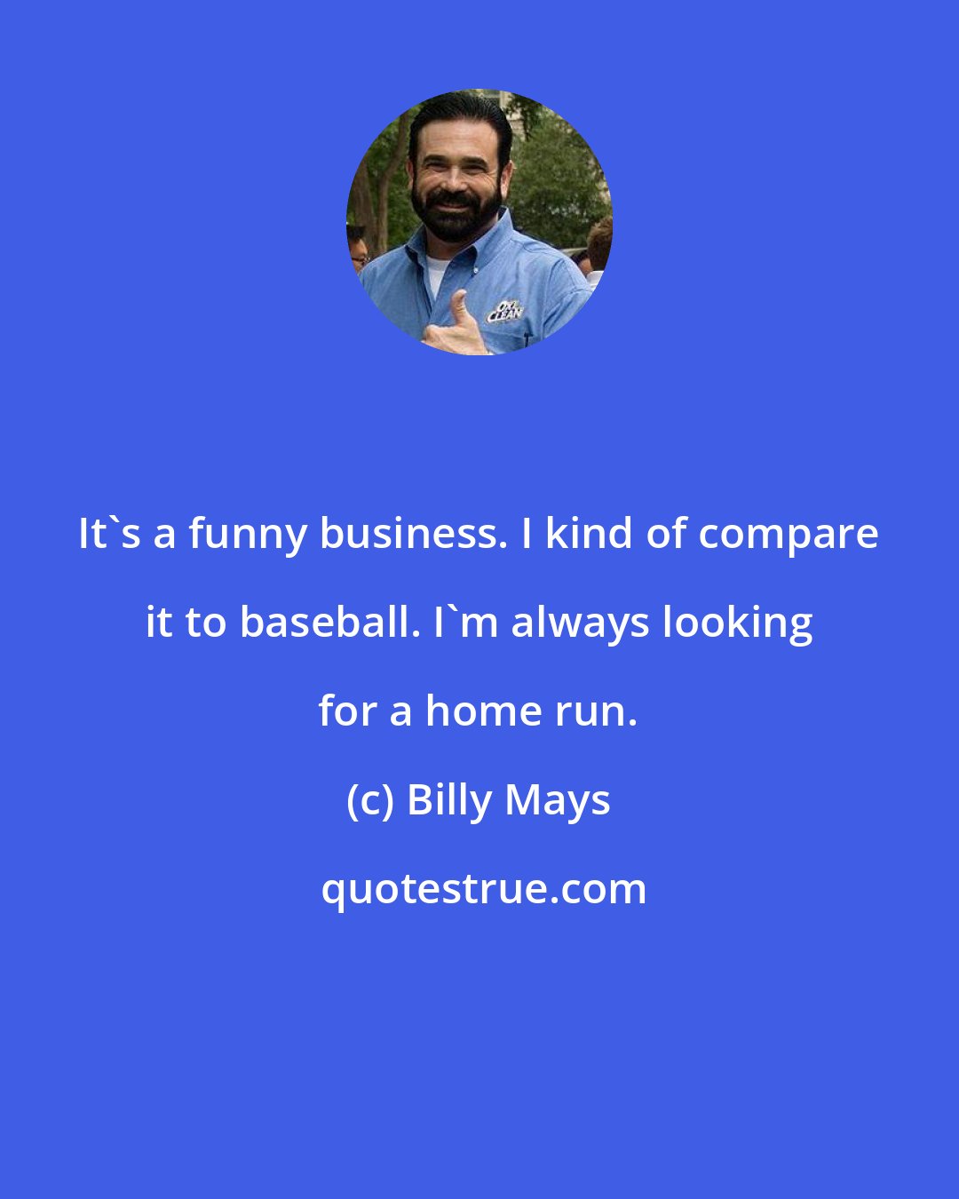 Billy Mays: It's a funny business. I kind of compare it to baseball. I'm always looking for a home run.