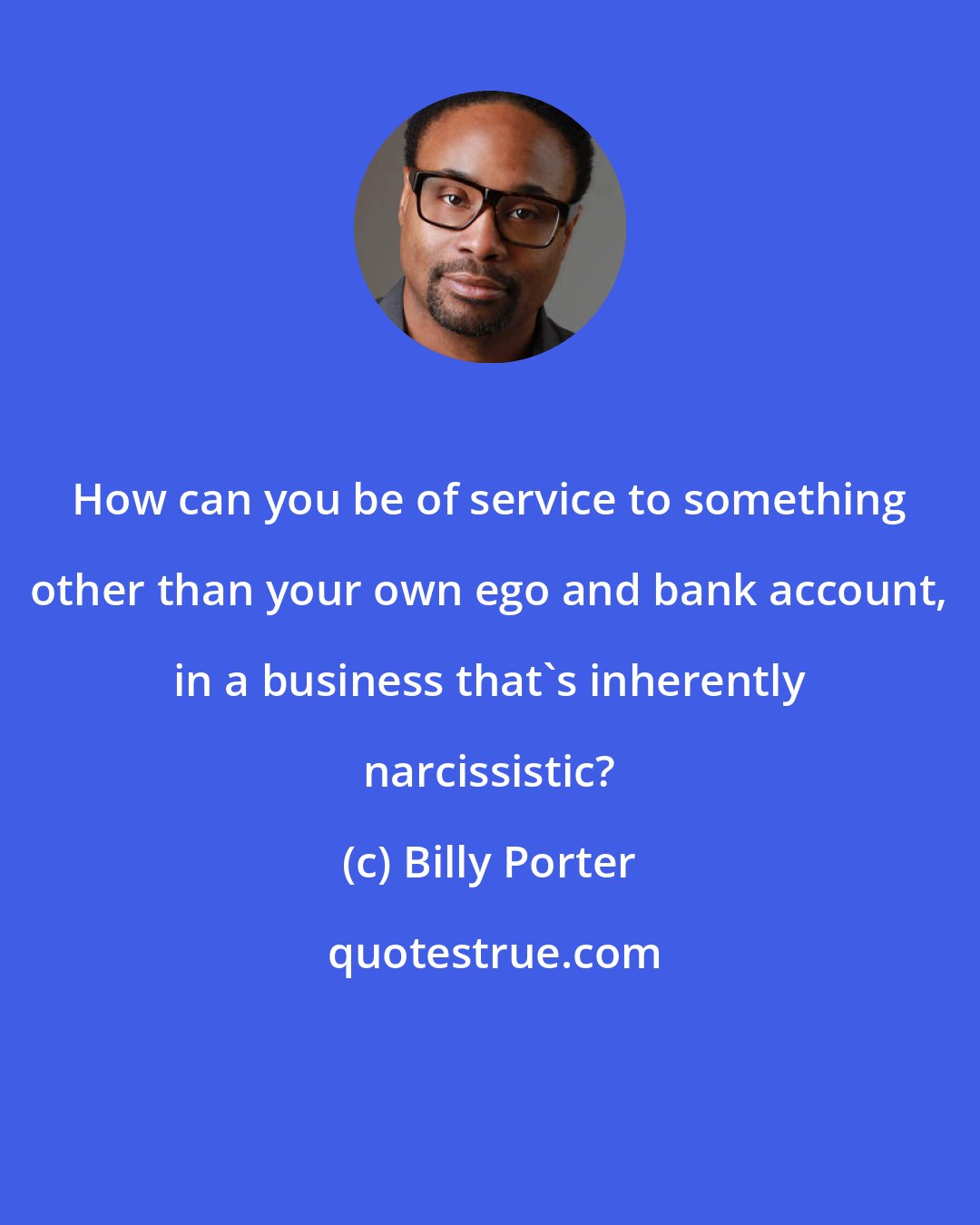 Billy Porter: How can you be of service to something other than your own ego and bank account, in a business that's inherently narcissistic?