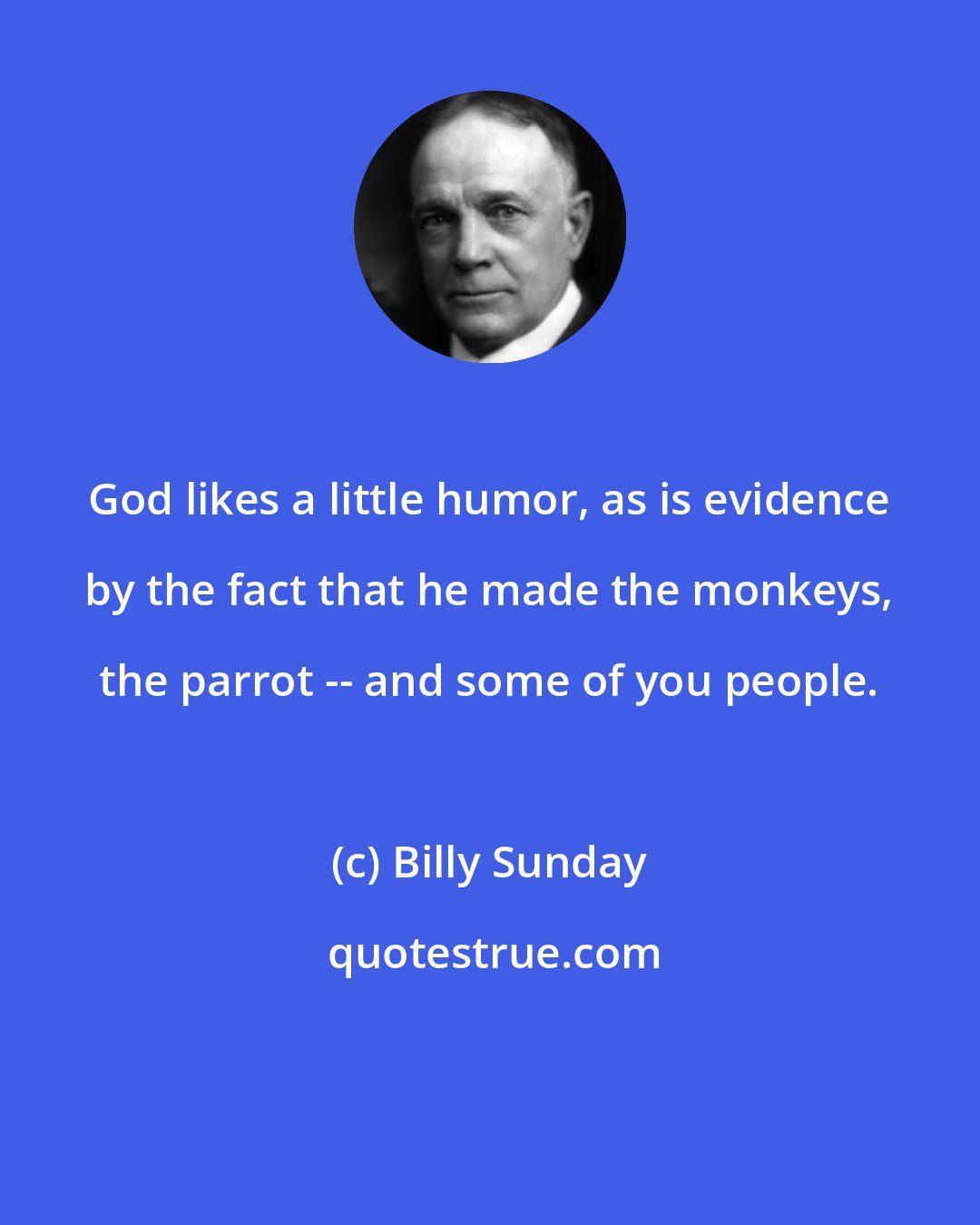 Billy Sunday: God likes a little humor, as is evidence by the fact that he made the monkeys, the parrot -- and some of you people.