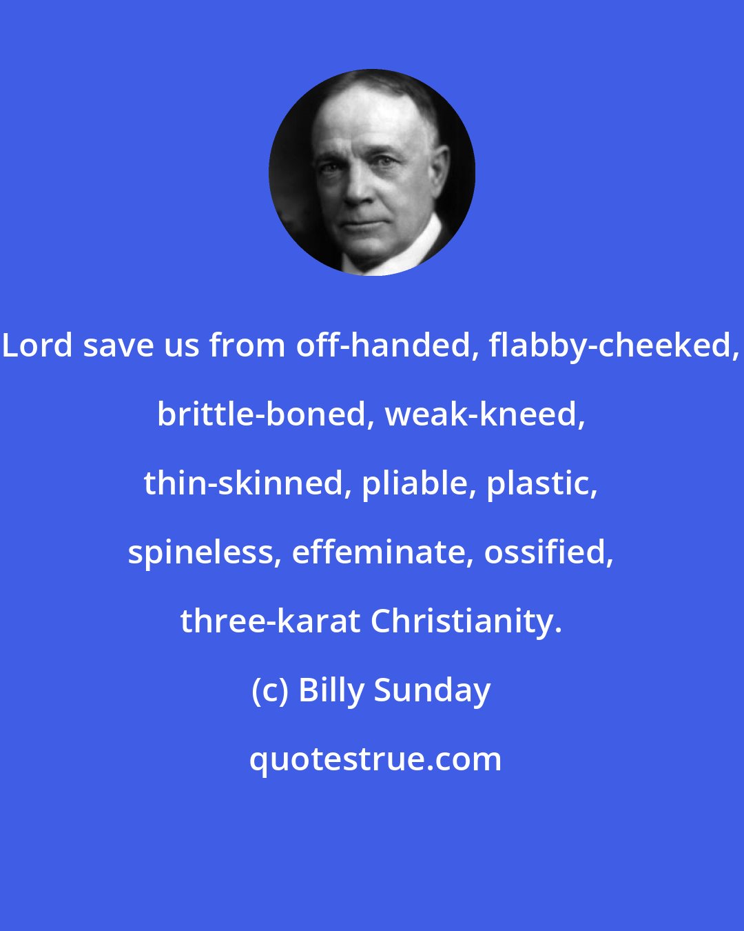 Billy Sunday: Lord save us from off-handed, flabby-cheeked, brittle-boned, weak-kneed, thin-skinned, pliable, plastic, spineless, effeminate, ossified, three-karat Christianity.