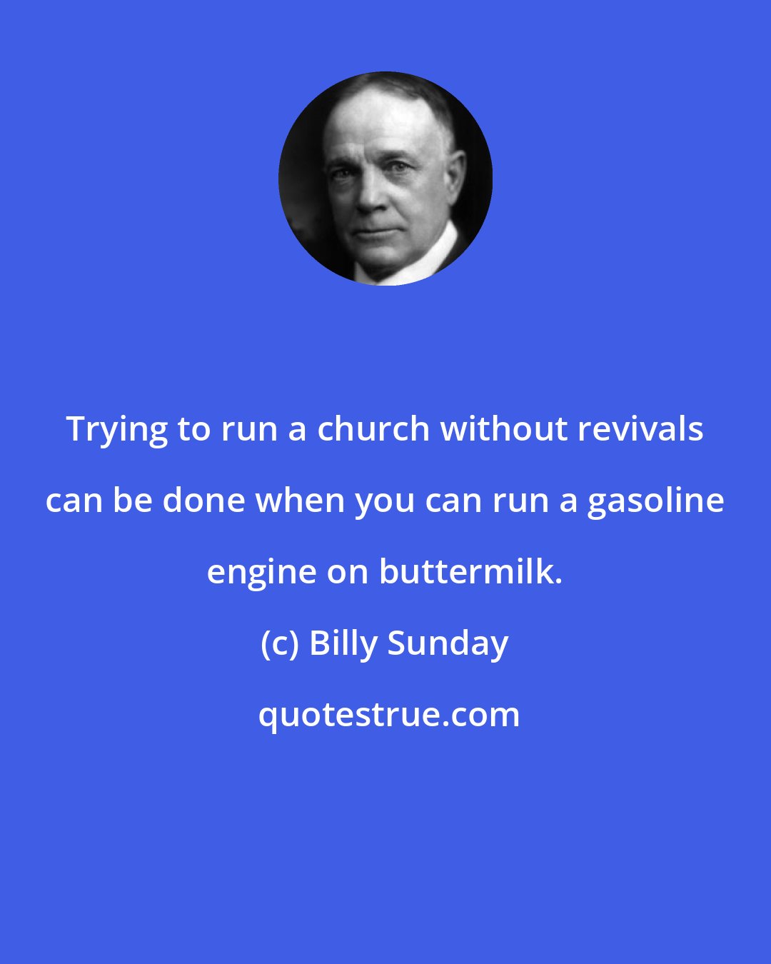 Billy Sunday: Trying to run a church without revivals can be done when you can run a gasoline engine on buttermilk.