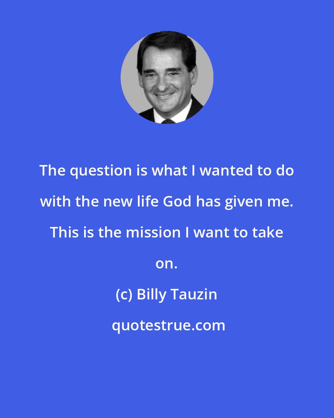 Billy Tauzin: The question is what I wanted to do with the new life God has given me. This is the mission I want to take on.