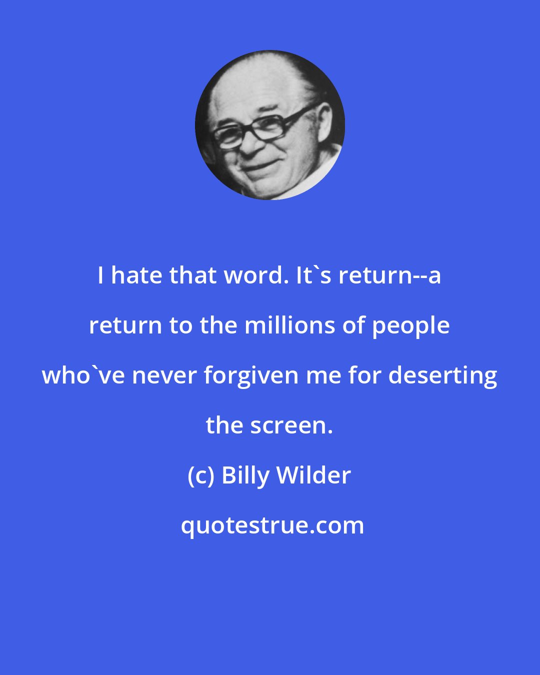 Billy Wilder: I hate that word. It's return--a return to the millions of people who've never forgiven me for deserting the screen.