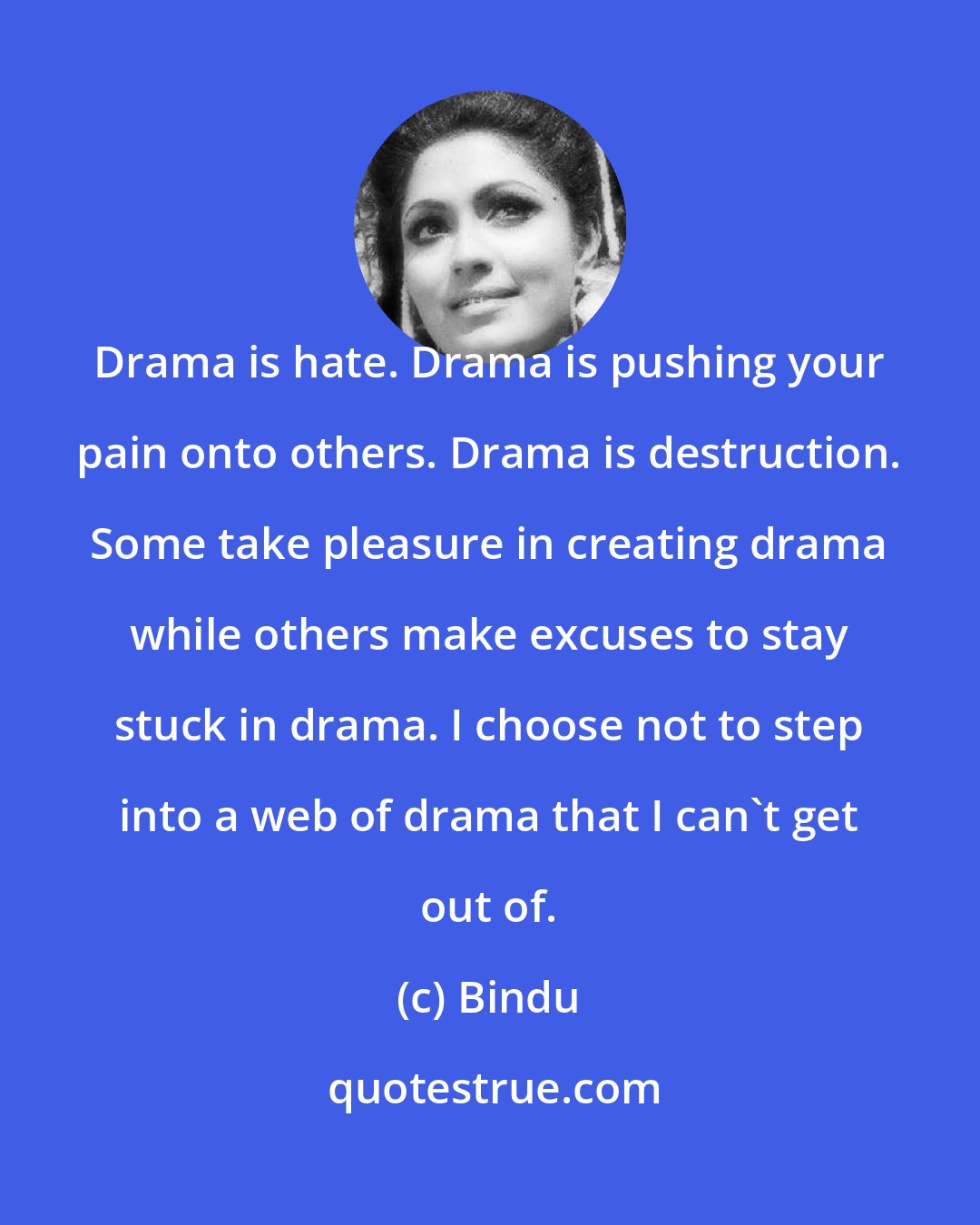 Bindu: Drama is hate. Drama is pushing your pain onto others. Drama is destruction. Some take pleasure in creating drama while others make excuses to stay stuck in drama. I choose not to step into a web of drama that I can't get out of.