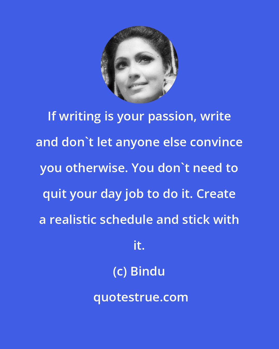 Bindu: If writing is your passion, write and don't let anyone else convince you otherwise. You don't need to quit your day job to do it. Create a realistic schedule and stick with it.