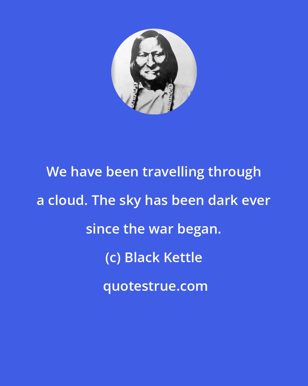 Black Kettle: We have been travelling through a cloud. The sky has been dark ever since the war began.