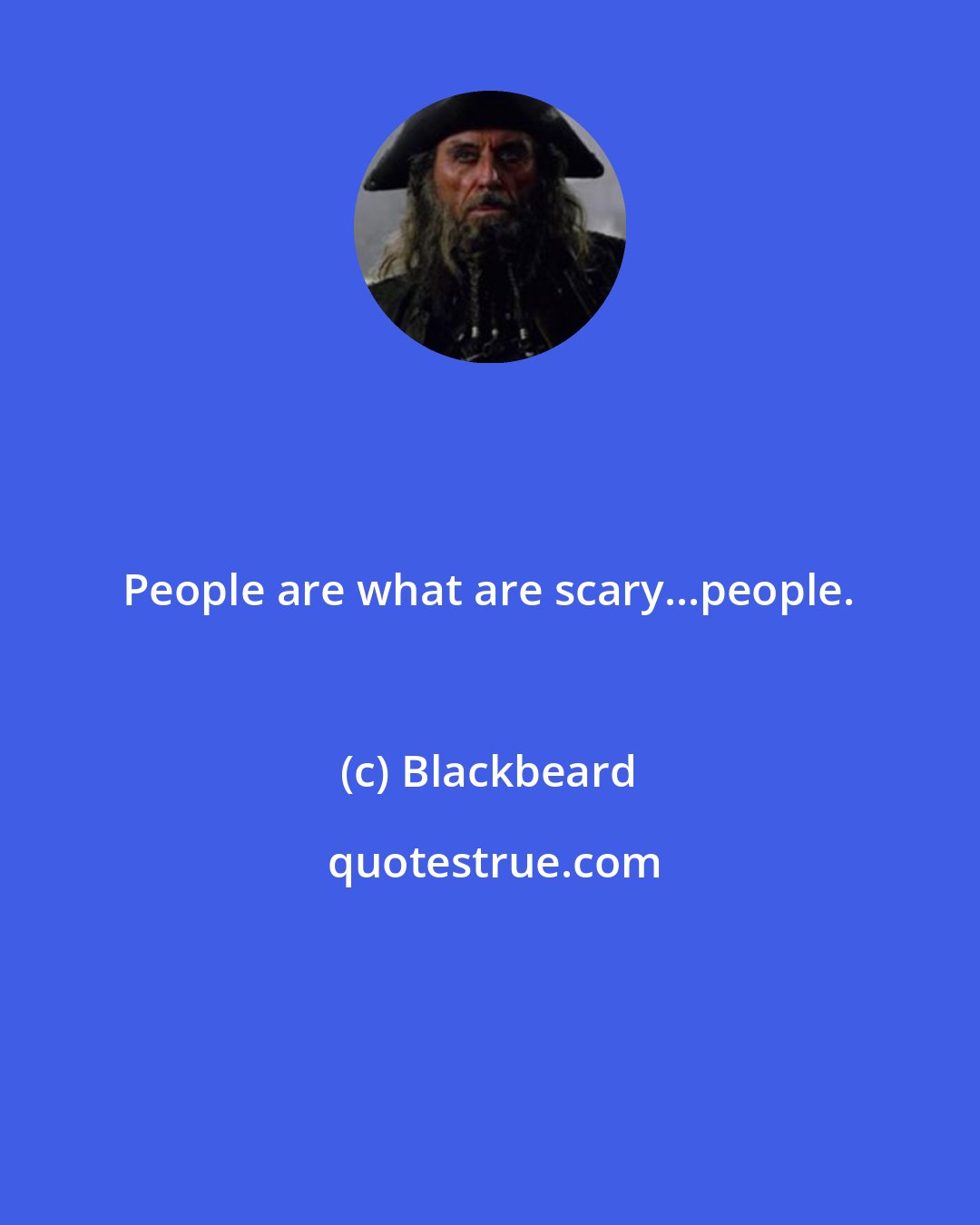 Blackbeard: People are what are scary...people.