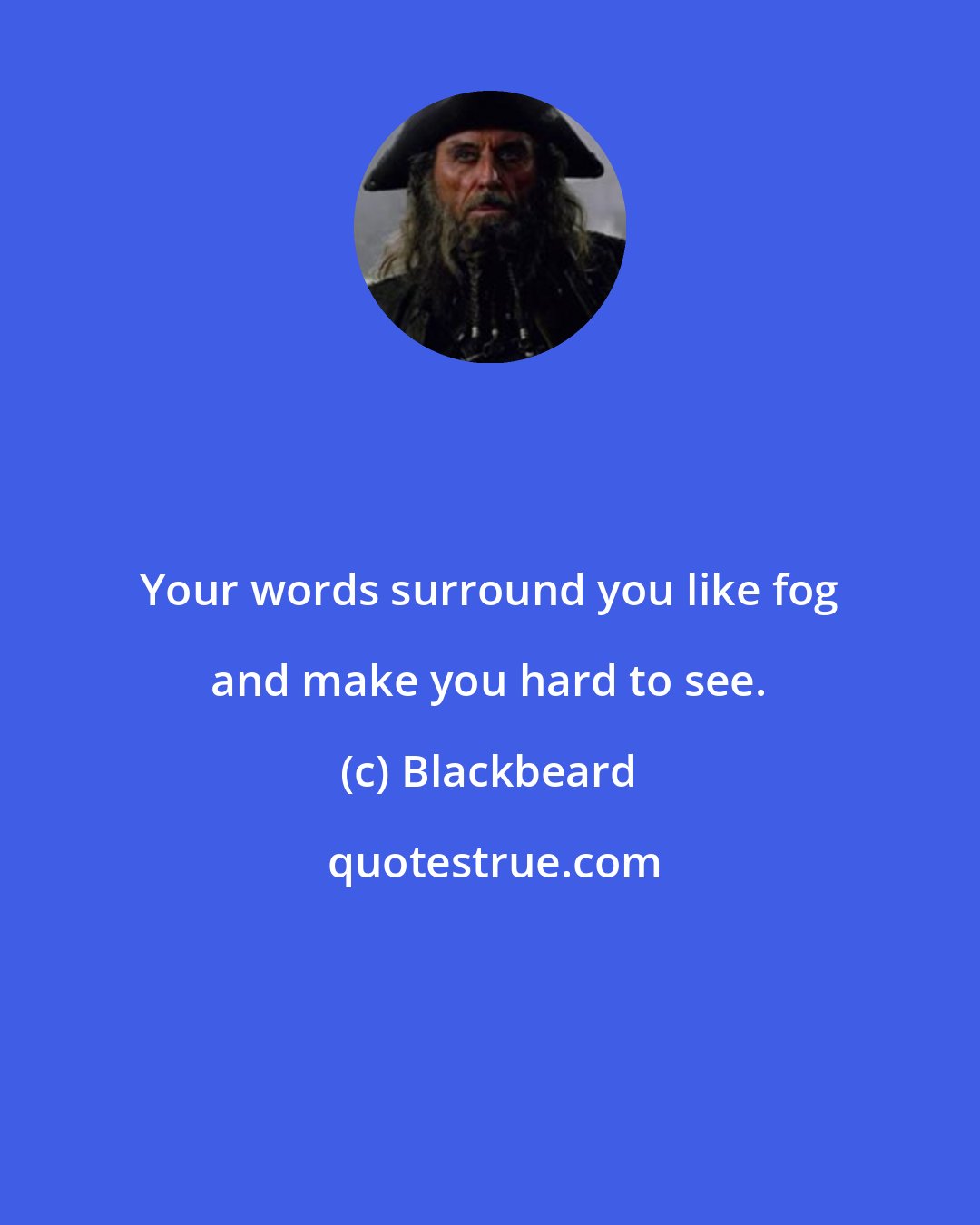 Blackbeard: Your words surround you like fog and make you hard to see.