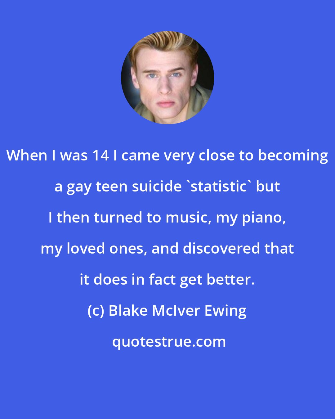 Blake McIver Ewing: When I was 14 I came very close to becoming a gay teen suicide 'statistic' but I then turned to music, my piano, my loved ones, and discovered that it does in fact get better.