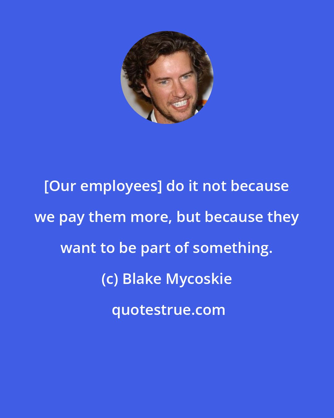 Blake Mycoskie: [Our employees] do it not because we pay them more, but because they want to be part of something.