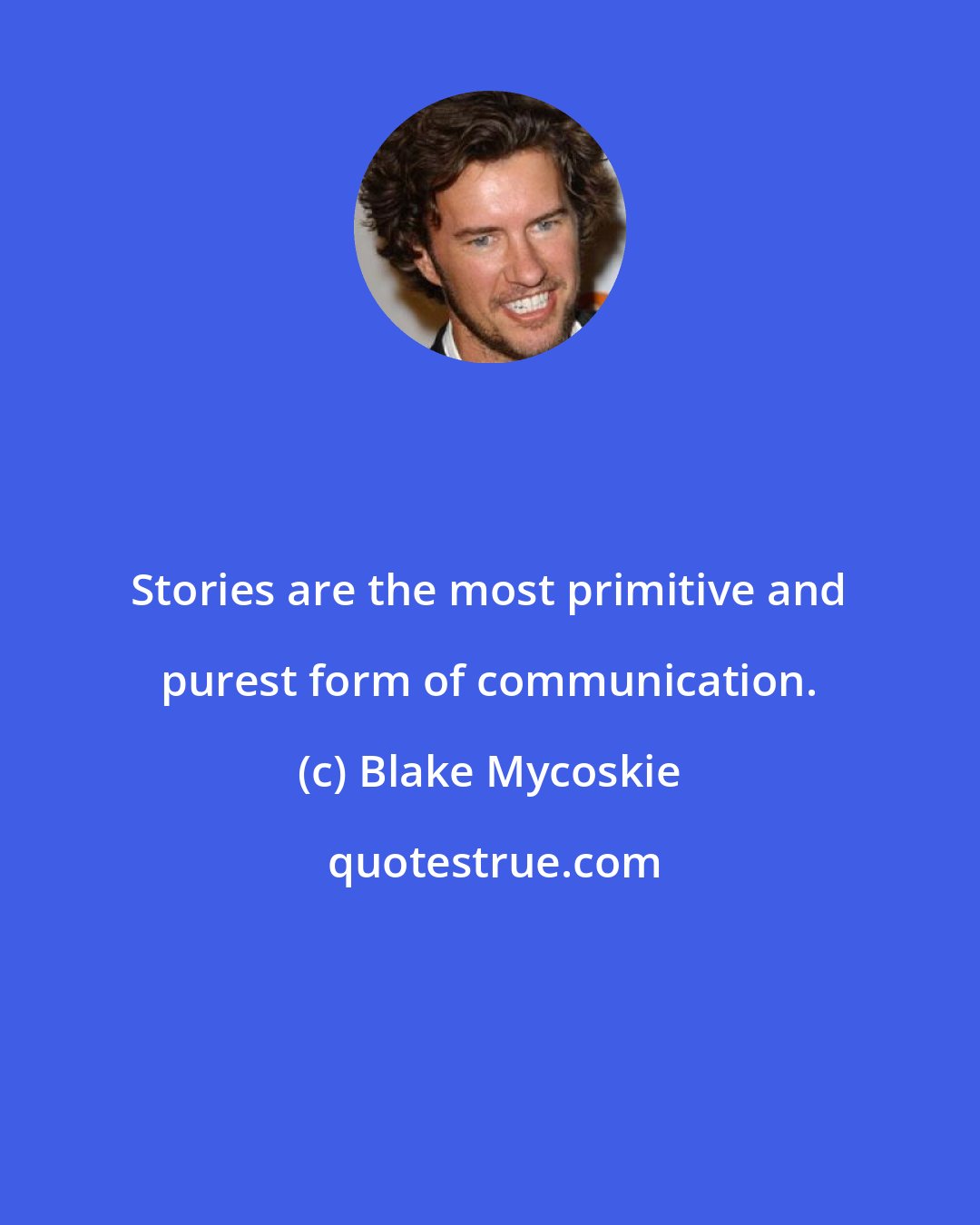Blake Mycoskie: Stories are the most primitive and purest form of communication.