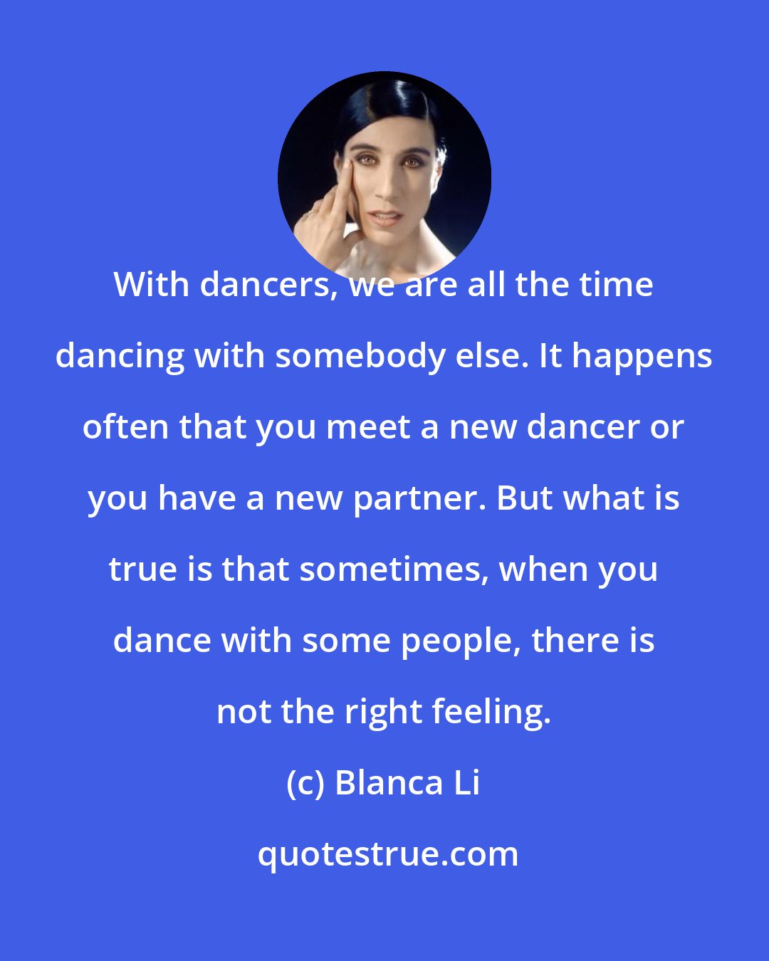 Blanca Li: With dancers, we are all the time dancing with somebody else. It happens often that you meet a new dancer or you have a new partner. But what is true is that sometimes, when you dance with some people, there is not the right feeling.
