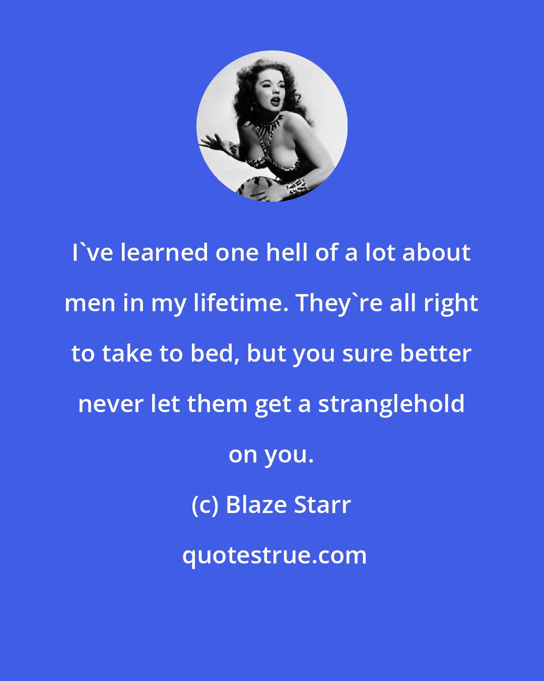 Blaze Starr: I've learned one hell of a lot about men in my lifetime. They're all right to take to bed, but you sure better never let them get a stranglehold on you.