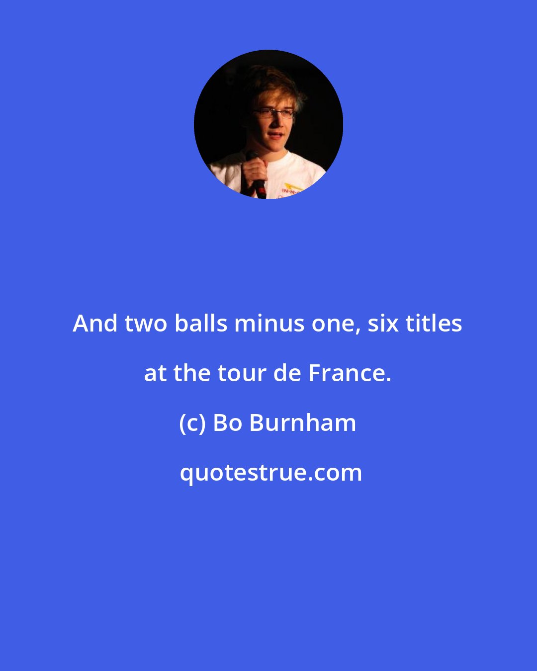 Bo Burnham: And two balls minus one, six titles at the tour de France.
