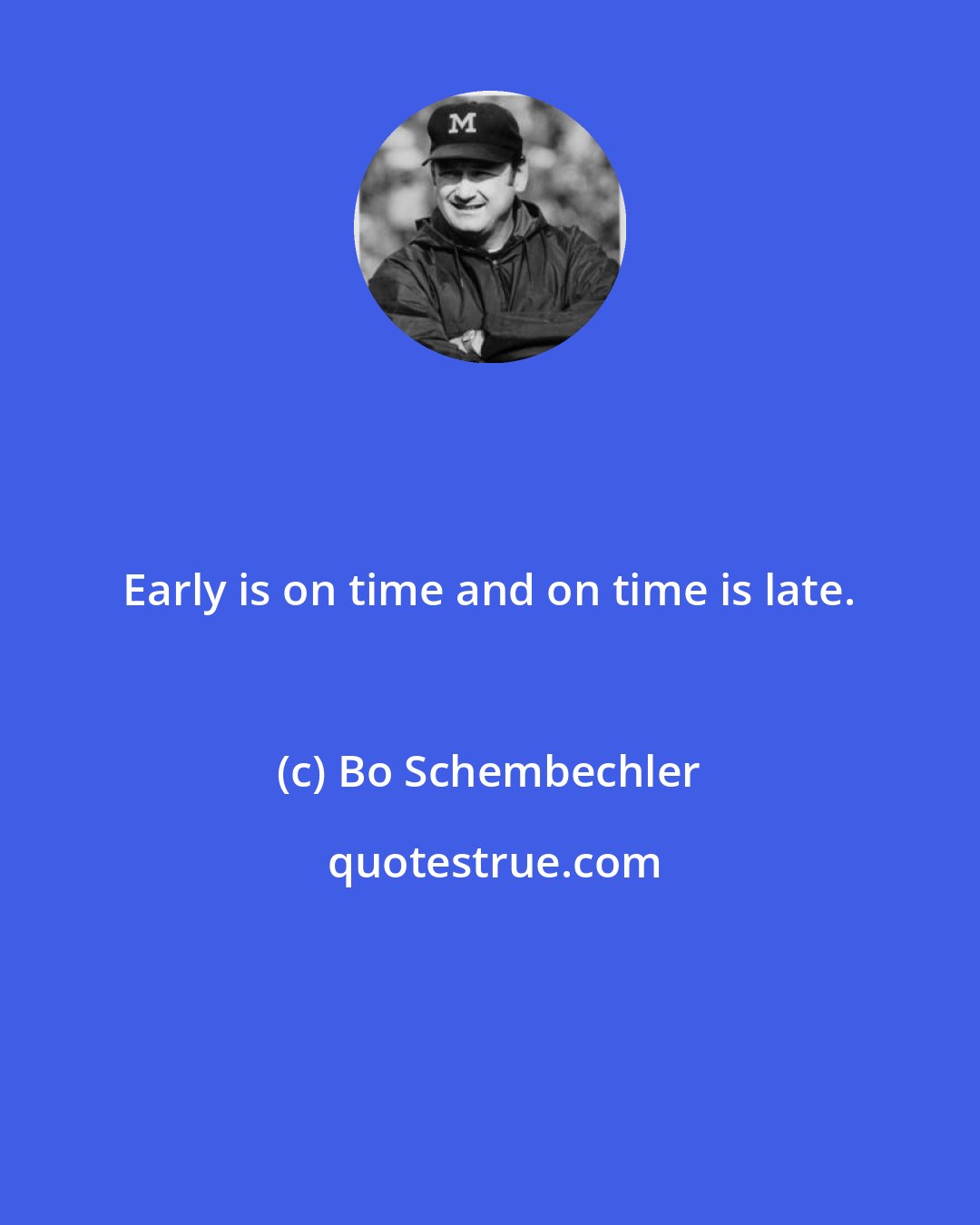 Bo Schembechler: Early is on time and on time is late.