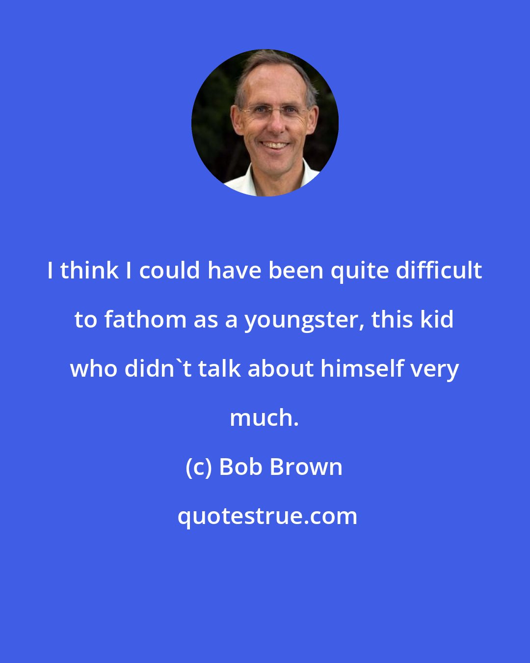 Bob Brown: I think I could have been quite difficult to fathom as a youngster, this kid who didn't talk about himself very much.