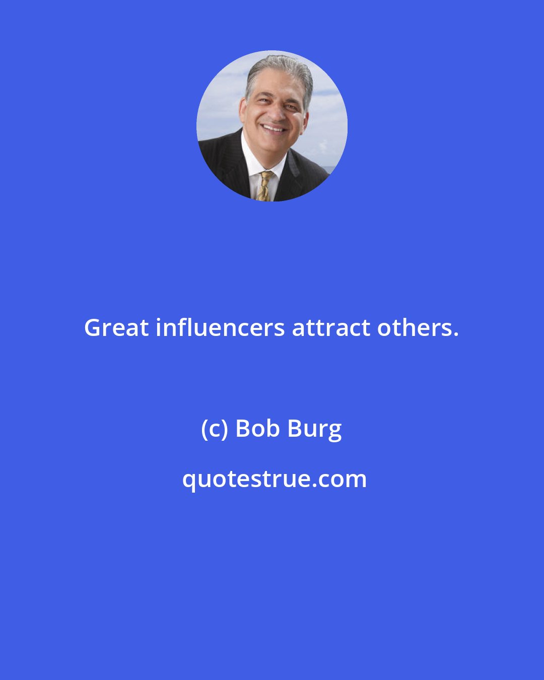 Bob Burg: Great influencers attract others.