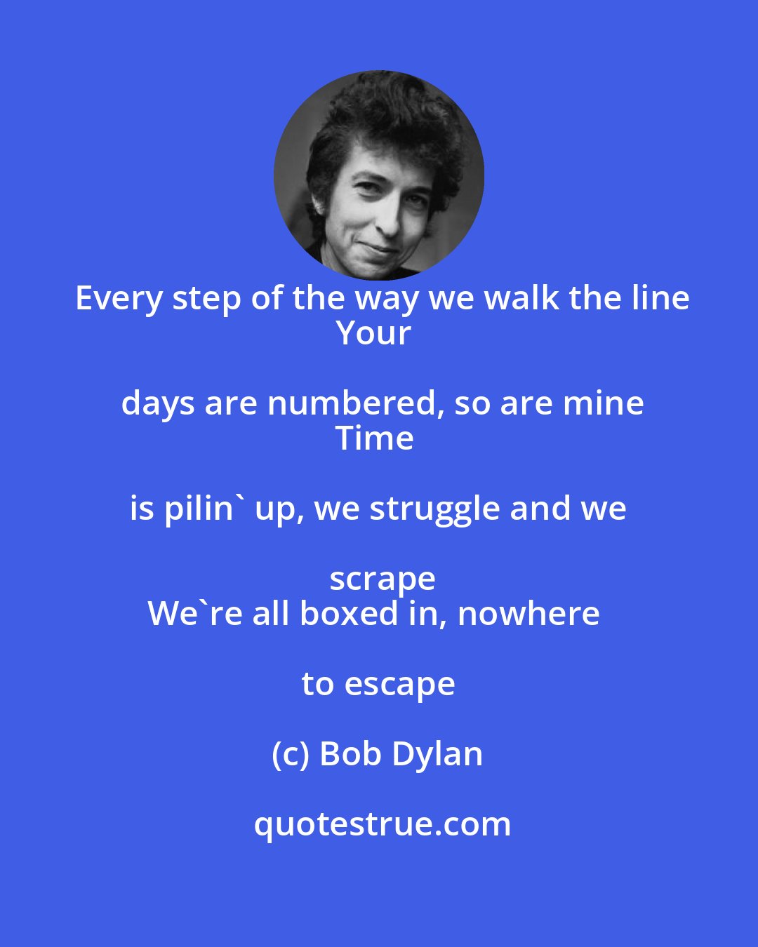 Bob Dylan: Every step of the way we walk the line
Your days are numbered, so are mine
Time is pilin' up, we struggle and we scrape
We're all boxed in, nowhere to escape