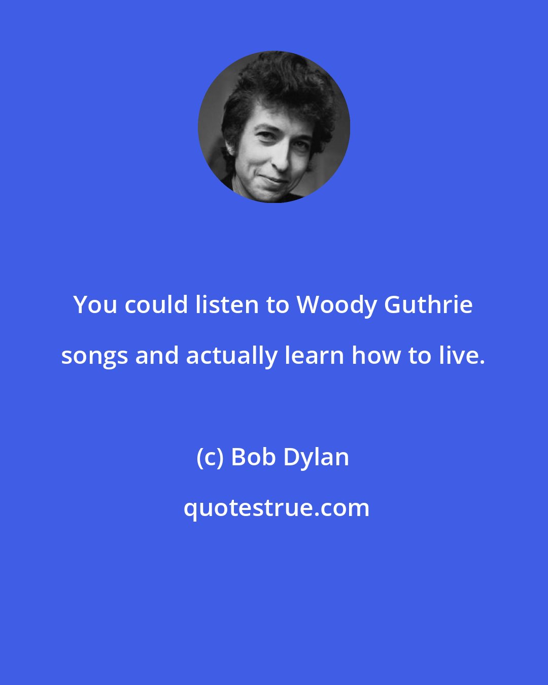 Bob Dylan: You could listen to Woody Guthrie songs and actually learn how to live.