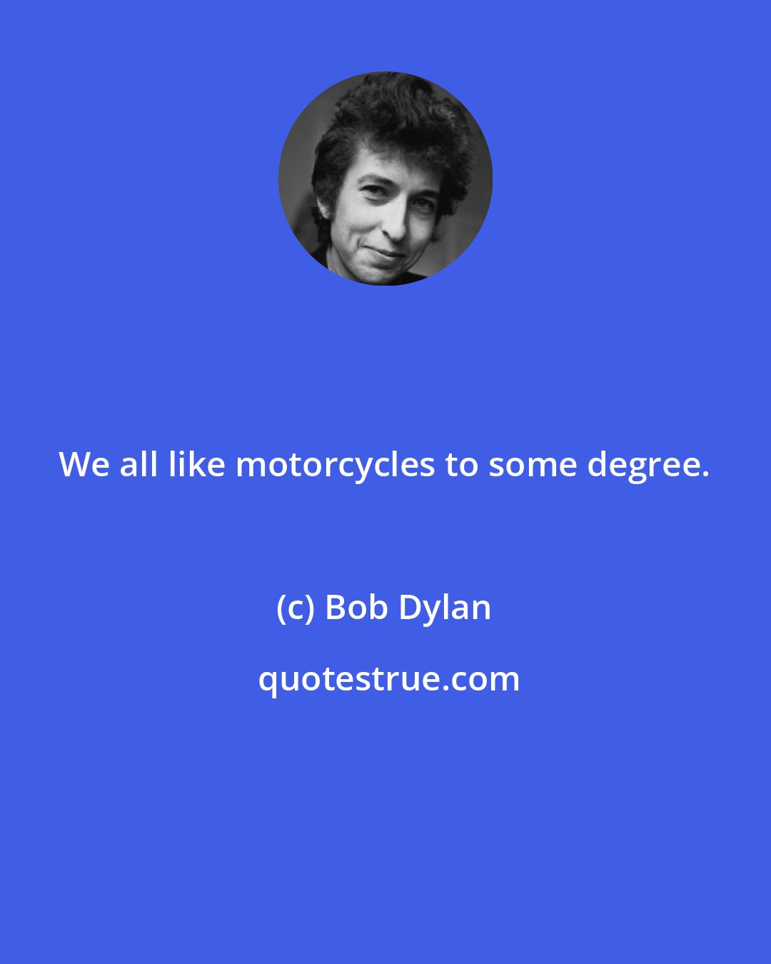 Bob Dylan: We all like motorcycles to some degree.