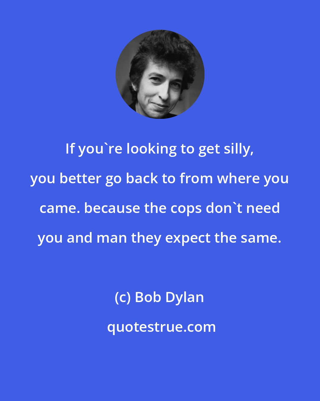Bob Dylan: If you're looking to get silly, you better go back to from where you came. because the cops don't need you and man they expect the same.