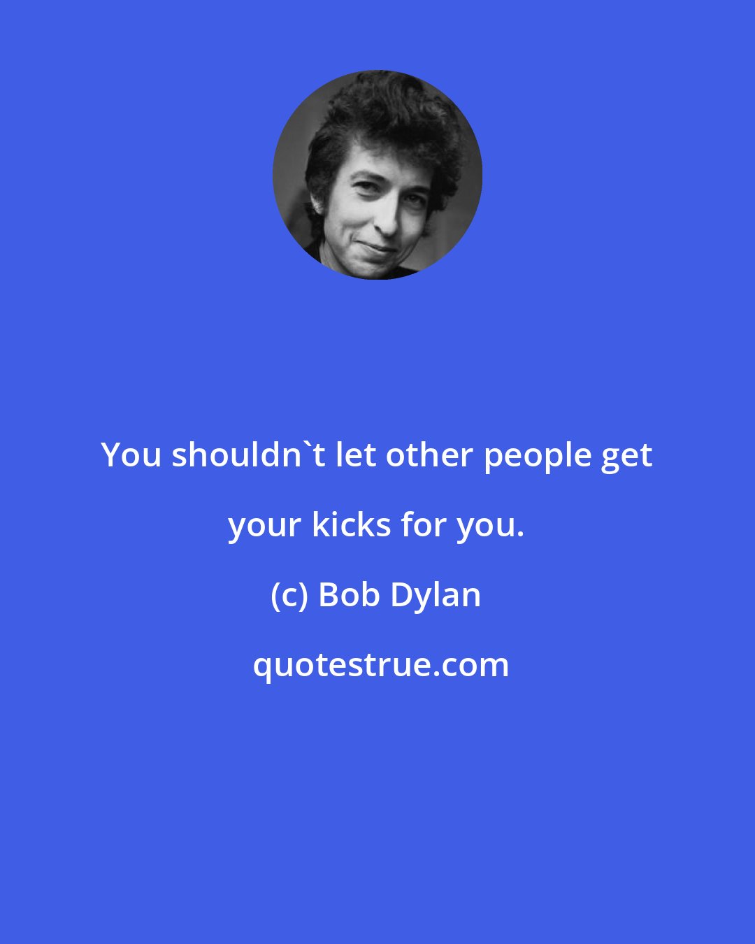 Bob Dylan: You shouldn't let other people get your kicks for you.