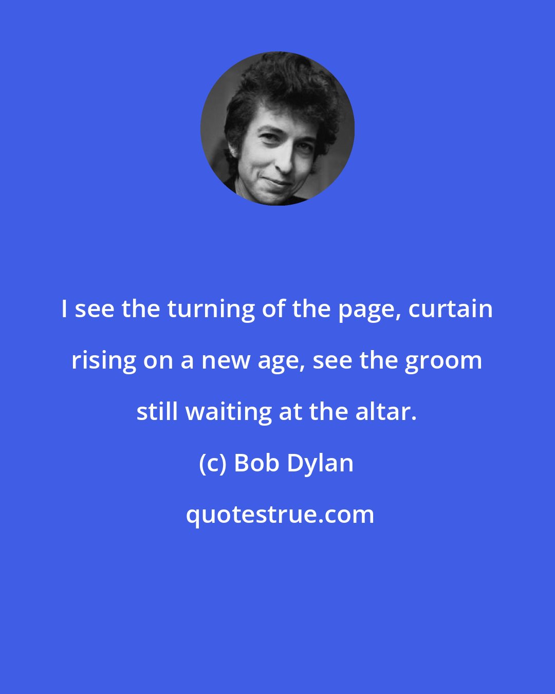 Bob Dylan: I see the turning of the page, curtain rising on a new age, see the groom still waiting at the altar.